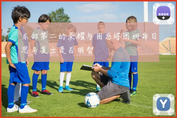东部第二的荣耀与困惑塔图姆每日思考复出是否明智