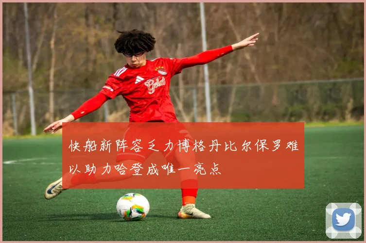 快船新阵容乏力博格丹比尔保罗难以助力哈登成唯一亮点
