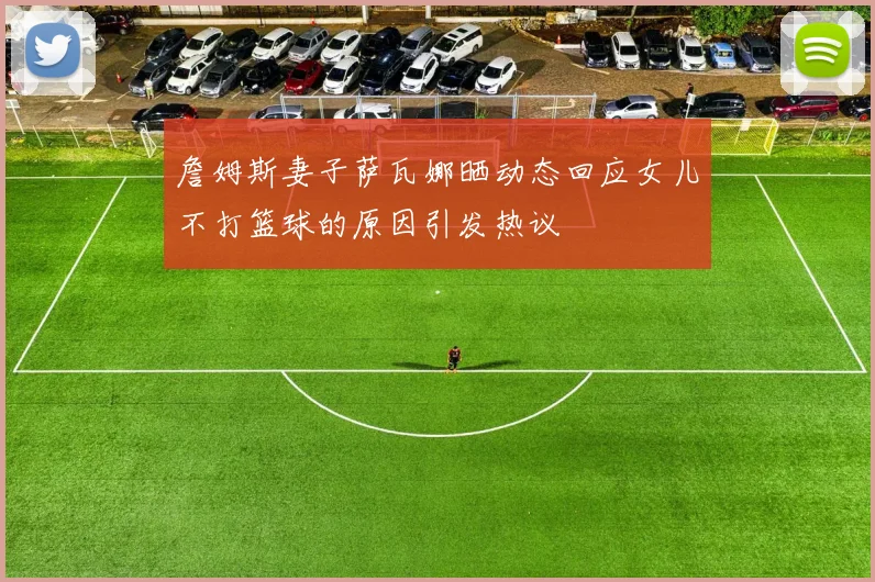 詹姆斯妻子萨瓦娜晒动态回应女儿不打篮球的原因引发热议