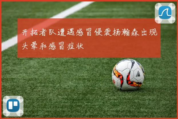 开拓者队遭遇感冒侵袭杨瀚森出现头晕和感冒症状