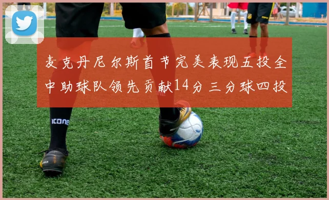 麦克丹尼尔斯首节完美表现五投全中助球队领先贡献14分三分球四投全中