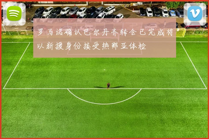 罗马诺确认巴尔丹齐转会已完成将以新援身份接受热那亚体检