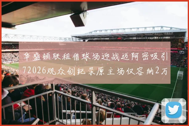 华盛顿联租借球场迎战迈阿密吸引72026观众创纪录原主场仅容纳2万人