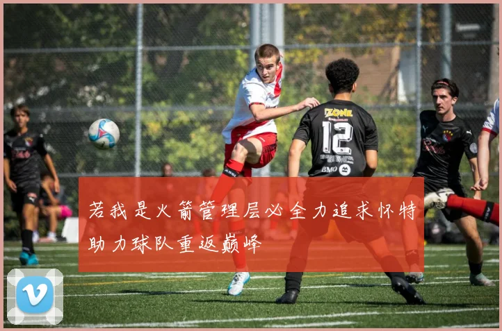 若我是火箭管理层必全力追求怀特助力球队重返巅峰