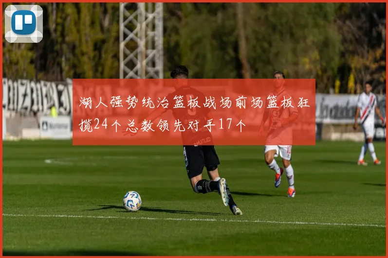 湖人强势统治篮板战场前场篮板狂揽24个总数领先对手17个
