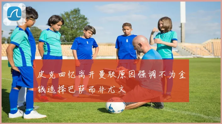 皮克回忆离开曼联原因强调不为金钱选择巴萨而非尤文