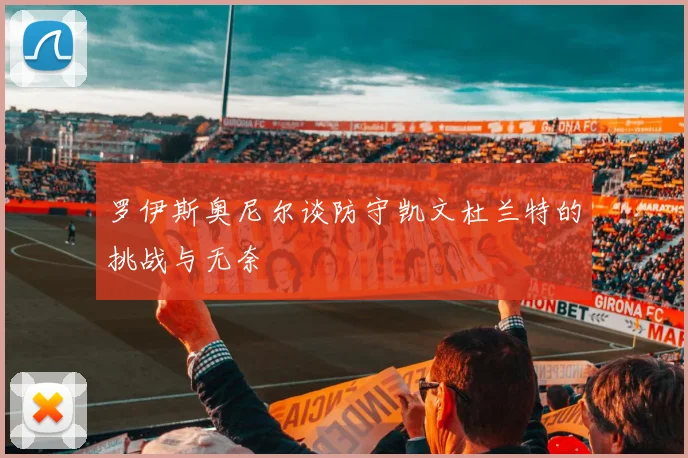 罗伊斯奥尼尔谈防守凯文杜兰特的挑战与无奈