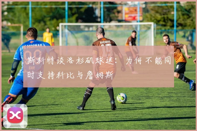 斯科特谈洛杉矶球迷：为何不能同时支持科比与詹姆斯