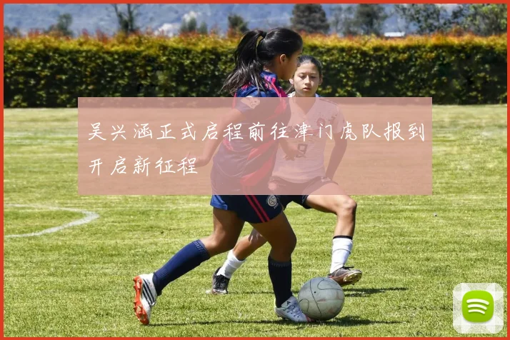 吴兴涵正式启程前往津门虎队报到开启新征程