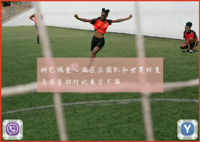 姆巴佩重心放在法国队和世界杯皇马俱乐部对此表示不满