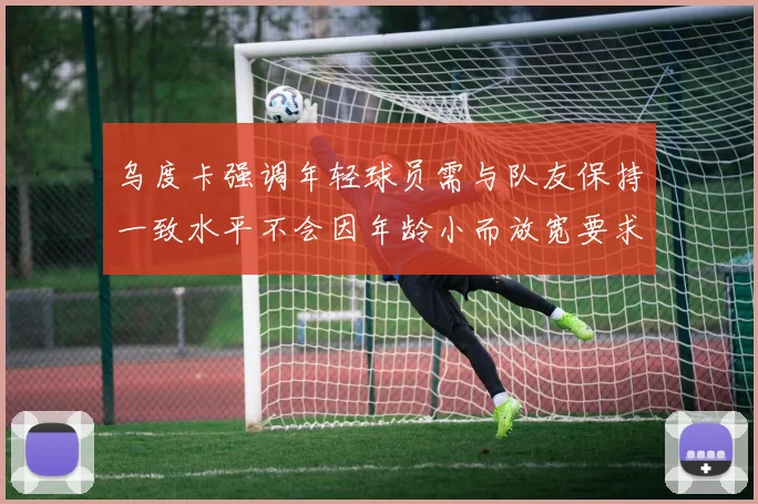 乌度卡强调年轻球员需与队友保持一致水平不会因年龄小而放宽要求