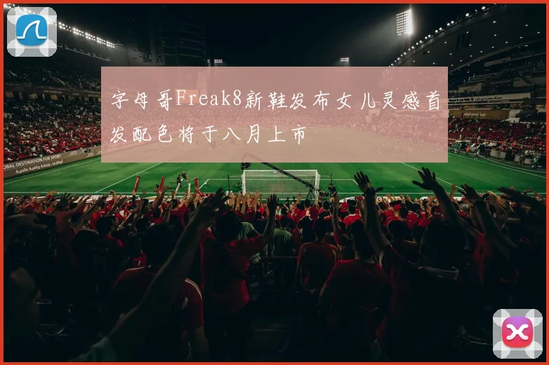 字母哥Freak8新鞋发布女儿灵感首发配色将于八月上市