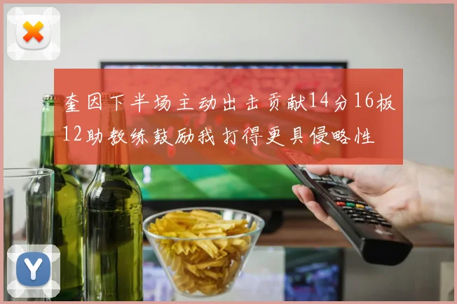 奎因下半场主动出击贡献14分16板12助教练鼓励我打得更具侵略性