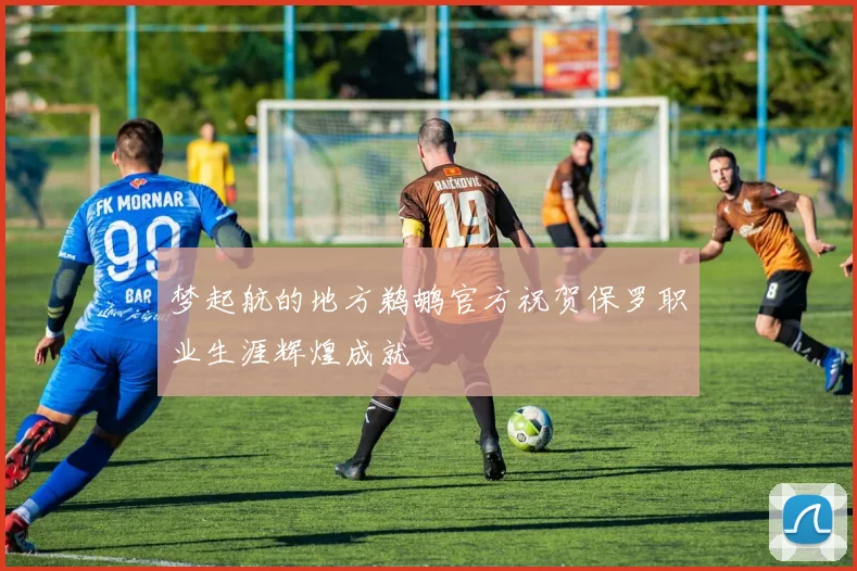 梦起航的地方鹈鹕官方祝贺保罗职业生涯辉煌成就