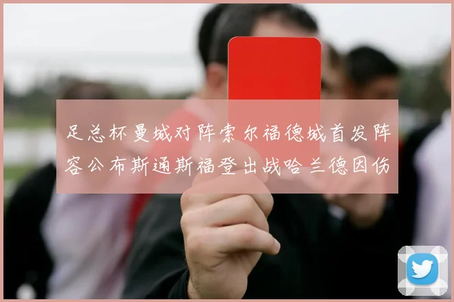 足总杯曼城对阵索尔福德城首发阵容公布斯通斯福登出战哈兰德因伤缺席