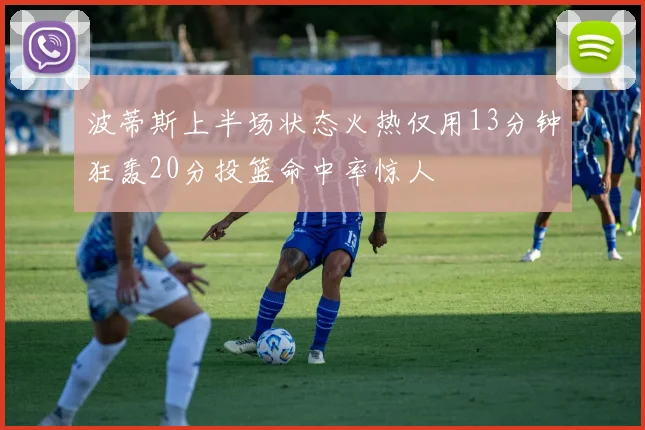 波蒂斯上半场状态火热仅用13分钟狂轰20分投篮命中率惊人