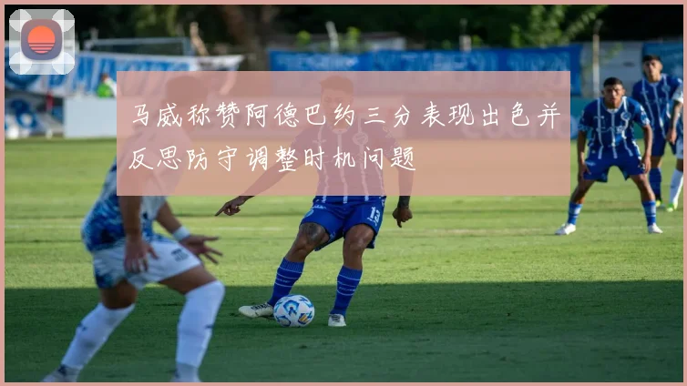 马威称赞阿德巴约三分表现出色并反思防守调整时机问题