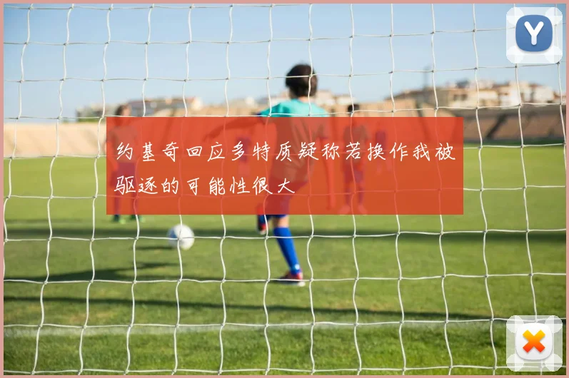 约基奇回应多特质疑称若换作我被驱逐的可能性很大
