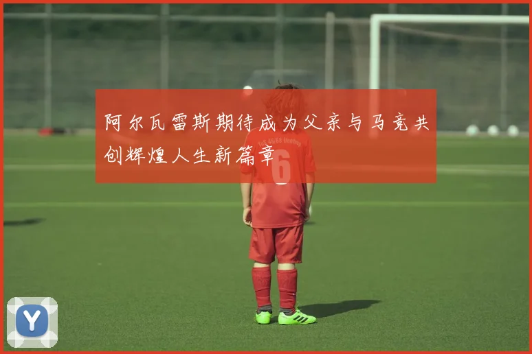 阿尔瓦雷斯期待成为父亲与马竞共创辉煌人生新篇章