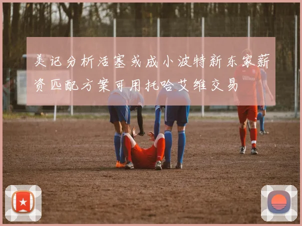 美记分析活塞或成小波特新东家薪资匹配方案可用托哈艾维交易