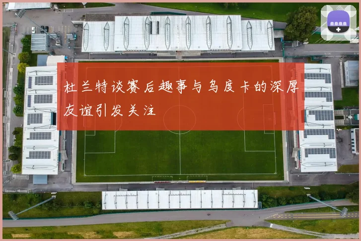 杜兰特谈赛后趣事与乌度卡的深厚友谊引发关注