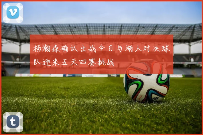 杨瀚森确认出战今日与湖人对决球队迎来五天四赛挑战