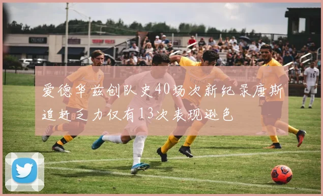 爱德华兹创队史40场次新纪录唐斯追赶乏力仅有13次表现逊色