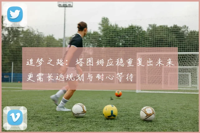 追梦之路：塔图姆应稳重复出未来更需长远规划与耐心等待