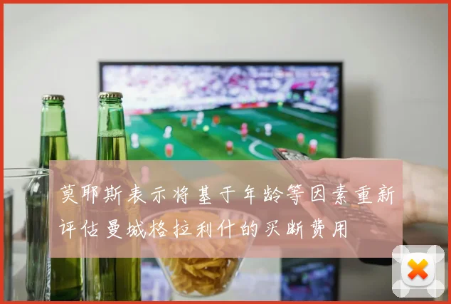 莫耶斯表示将基于年龄等因素重新评估曼城格拉利什的买断费用