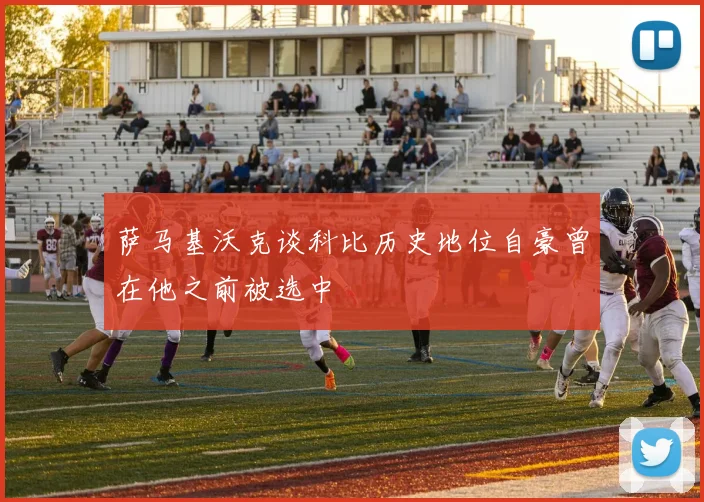 萨马基沃克谈科比历史地位自豪曾在他之前被选中