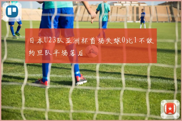 日本U23队亚洲杯首场失球0比1不敌约旦队半场落后