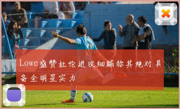 Lowe盛赞杜伦进攻细腻称其绝对具备全明星实力