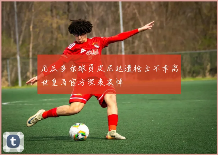 厄瓜多尔球员皮尼达遭枪击不幸离世皇马官方深表哀悼