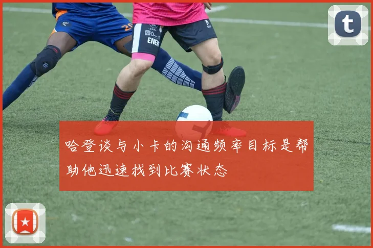 哈登谈与小卡的沟通频率目标是帮助他迅速找到比赛状态