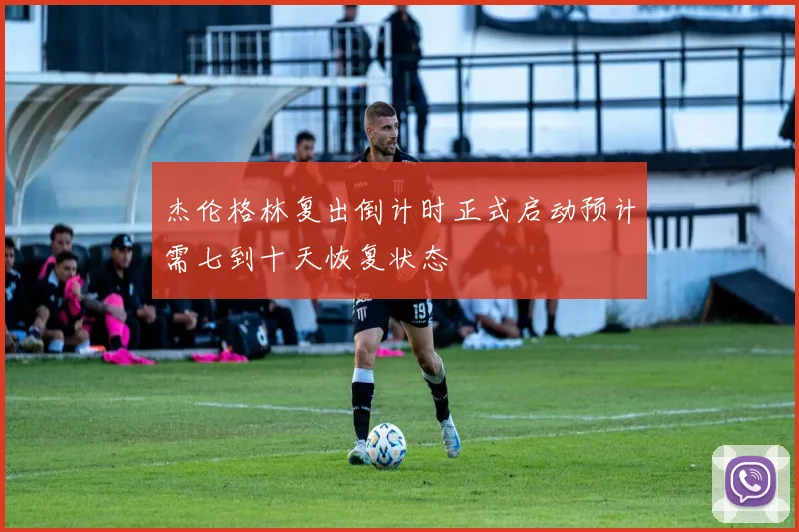 杰伦格林复出倒计时正式启动预计需七到十天恢复状态