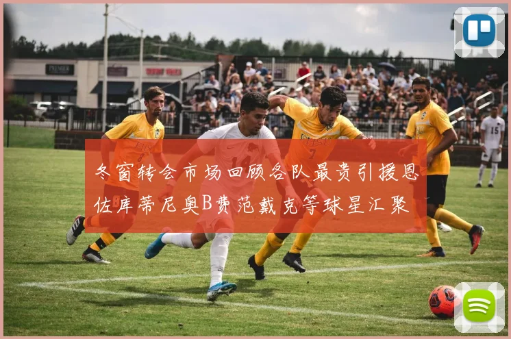 冬窗转会市场回顾各队最贵引援恩佐库蒂尼奥B费范戴克等球星汇聚