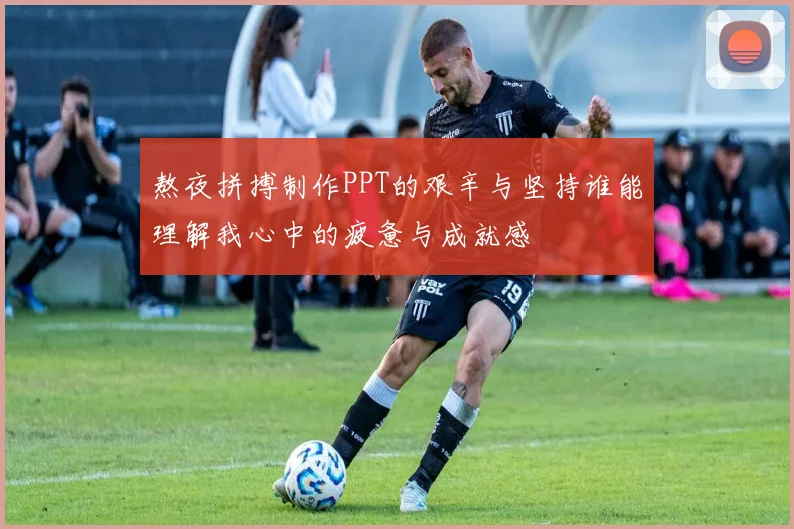 熬夜拼搏制作PPT的艰辛与坚持谁能理解我心中的疲惫与成就感