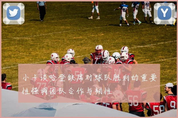 小卡谈哈登缺席对球队胜利的重要性强调团队合作与韧性