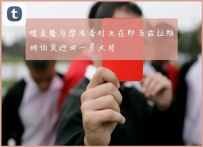 喀麦隆与摩洛哥对决在即马兹拉维姆伯莫迎回一员大将