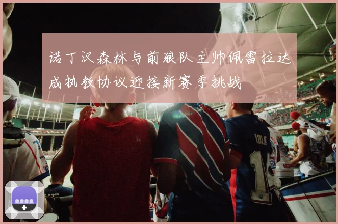 诺丁汉森林与前狼队主帅佩雷拉达成执教协议迎接新赛季挑战
