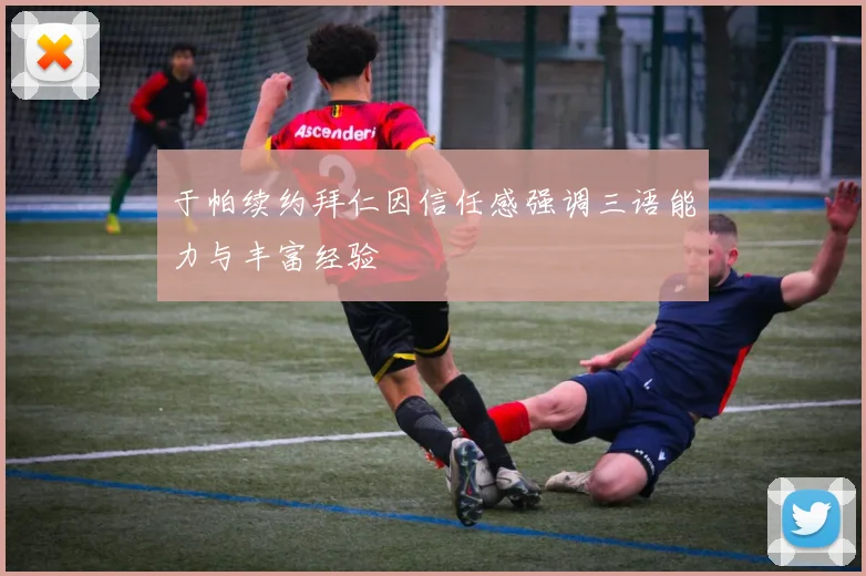 于帕续约拜仁因信任感强调三语能力与丰富经验