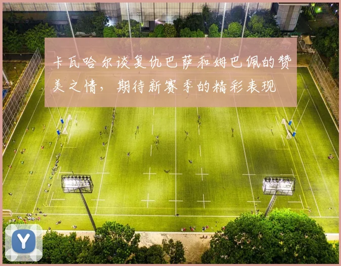 卡瓦哈尔谈复仇巴萨和姆巴佩的赞美之情，期待新赛季的精彩表现