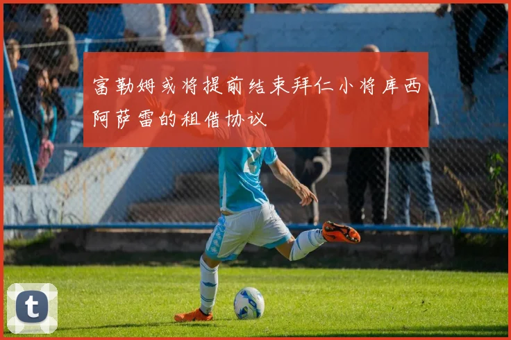 富勒姆或将提前结束拜仁小将库西阿萨雷的租借协议