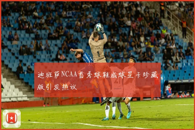 迪班萨NCAA首秀球鞋成球星卡珍藏版引发热议