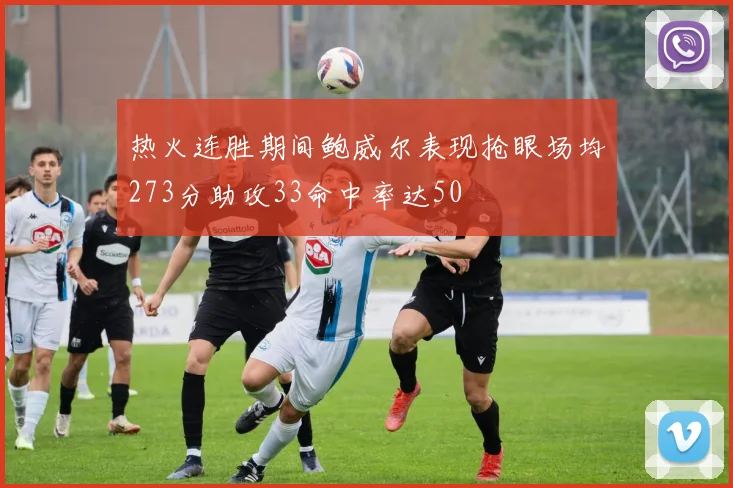 热火连胜期间鲍威尔表现抢眼场均273分助攻33命中率达50